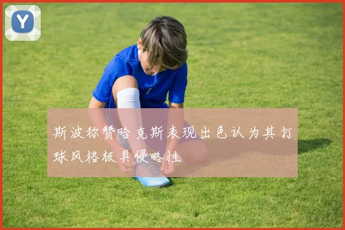 斯波称赞哈克斯表现出色认为其打球风格极具侵略性