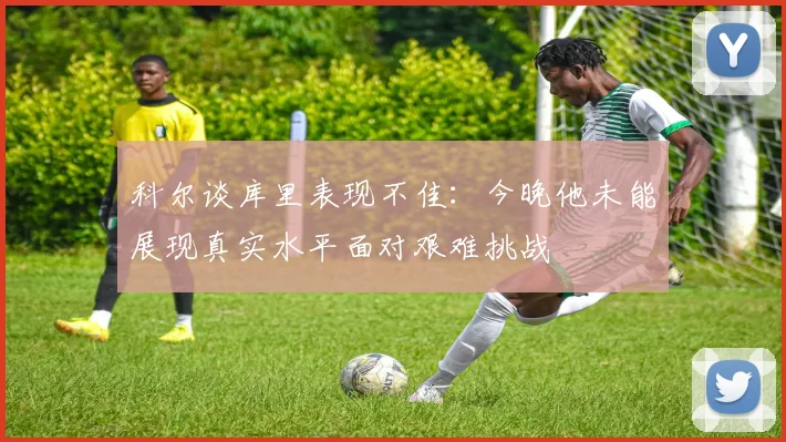 科尔谈库里表现不佳：今晚他未能展现真实水平面对艰难挑战