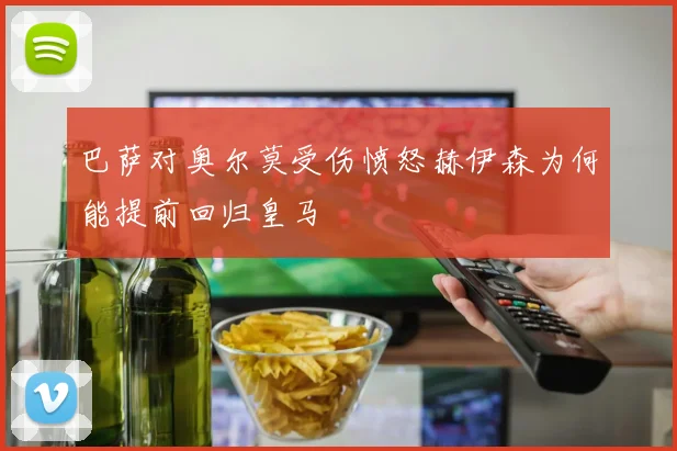 巴萨对奥尔莫受伤愤怒赫伊森为何能提前回归皇马