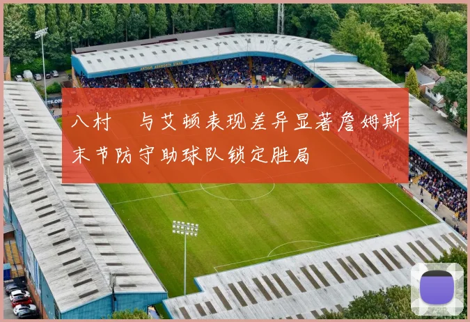 八村塁与艾顿表现差异显著詹姆斯末节防守助球队锁定胜局