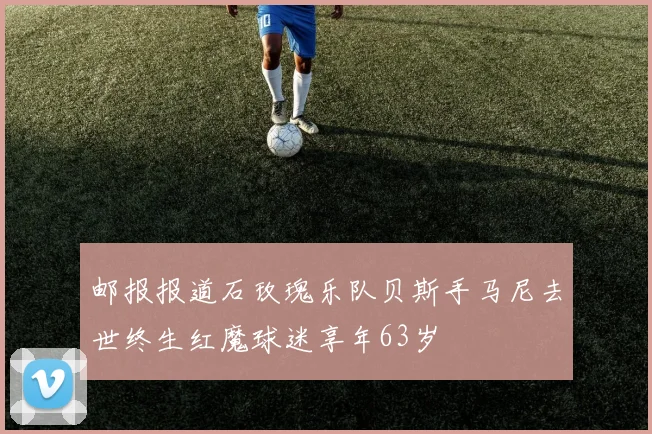 邮报报道石玫瑰乐队贝斯手马尼去世终生红魔球迷享年63岁