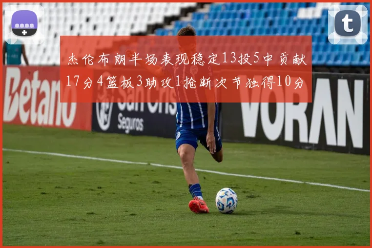 杰伦布朗半场表现稳定13投5中贡献17分4篮板3助攻1抢断次节独得10分