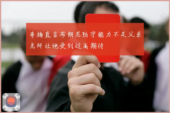 夸梅直言布朗尼防守能力不足父亲光环让他受到过高期待