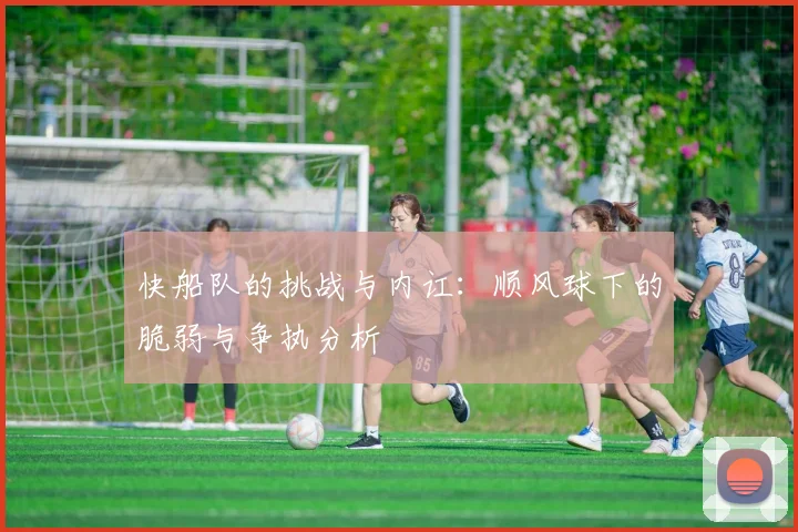 快船队的挑战与内讧：顺风球下的脆弱与争执分析