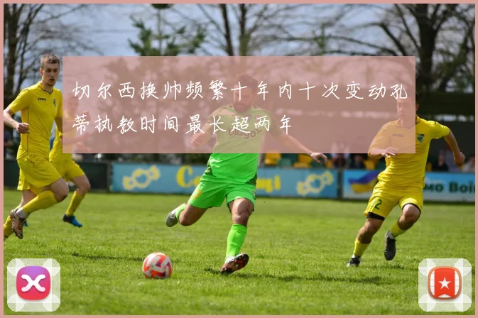 切尔西换帅频繁十年内十次变动孔蒂执教时间最长超两年