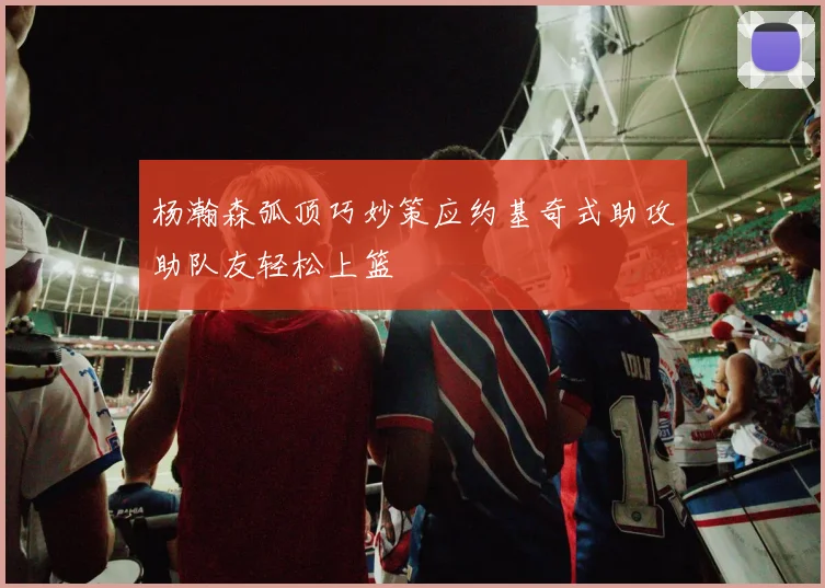 杨瀚森弧顶巧妙策应约基奇式助攻助队友轻松上篮