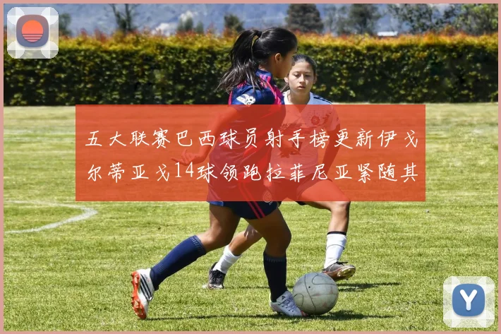 五大联赛巴西球员射手榜更新伊戈尔蒂亚戈14球领跑拉菲尼亚紧随其后