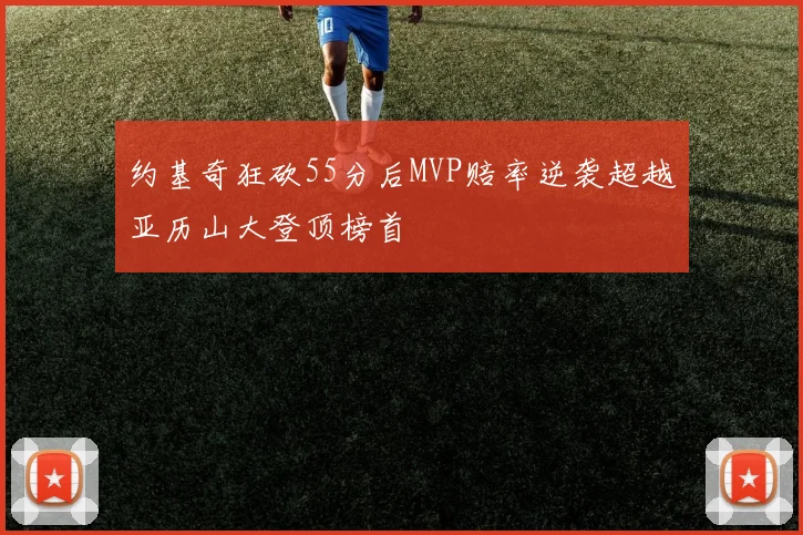 约基奇狂砍55分后MVP赔率逆袭超越亚历山大登顶榜首