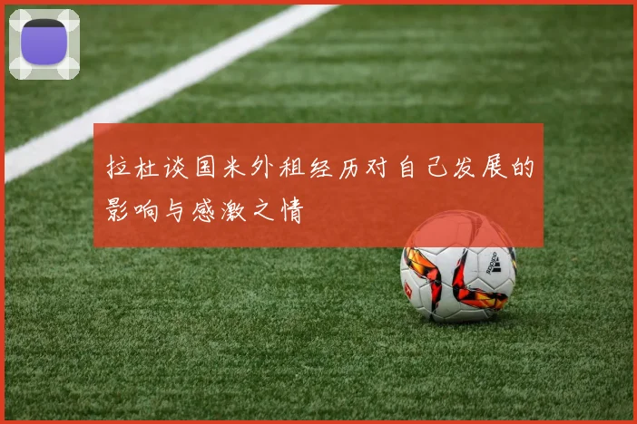 拉杜谈国米外租经历对自己发展的影响与感激之情