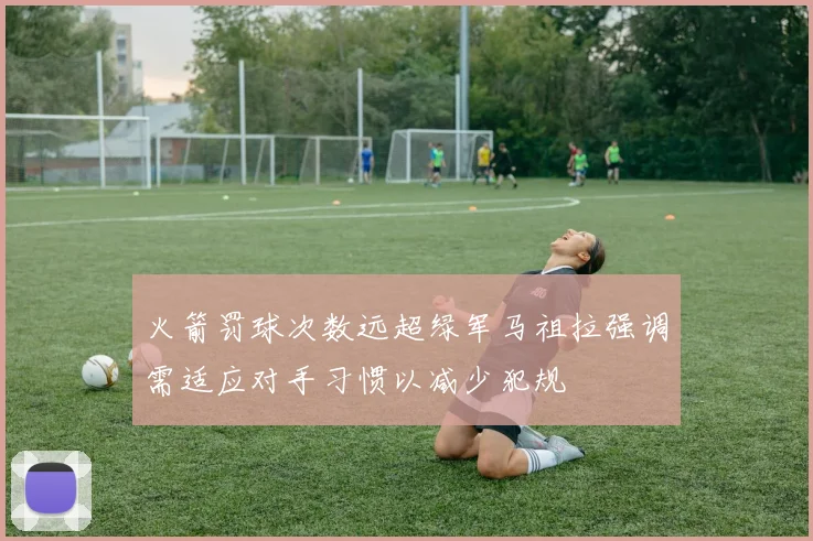 火箭罚球次数远超绿军马祖拉强调需适应对手习惯以减少犯规
