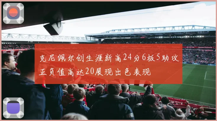 克尼佩尔创生涯新高24分6板5助攻正负值高达20展现出色表现