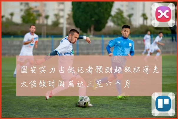 国安实力占优记者预测超级杯蒋光太伤缺时间或达三至六个月