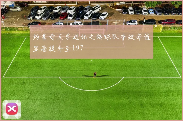 约基奇五季进化之路球队净效率值显著提升至197