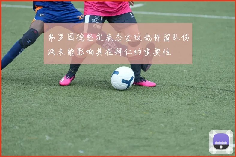 弗罗因德坚定表态金玟哉将留队伤病未能影响其在拜仁的重要性