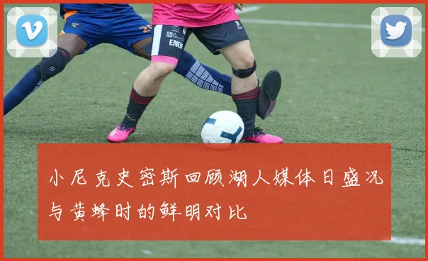 小尼克史密斯回顾湖人媒体日盛况与黄蜂时的鲜明对比