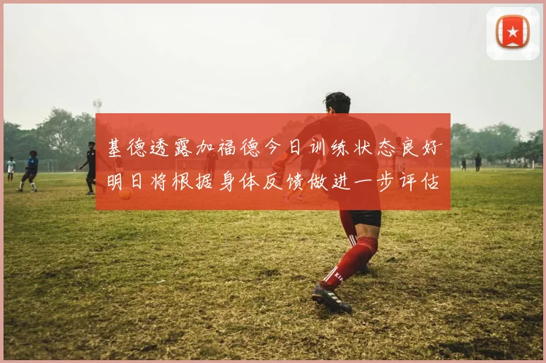 基德透露加福德今日训练状态良好明日将根据身体反馈做进一步评估