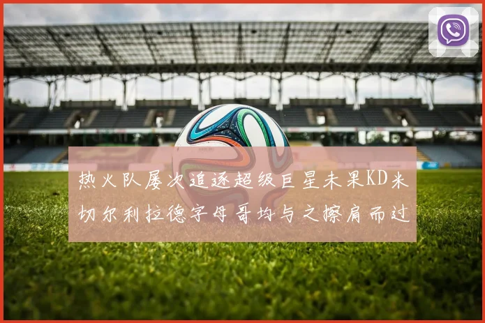 热火队屡次追逐超级巨星未果KD米切尔利拉德字母哥均与之擦肩而过
