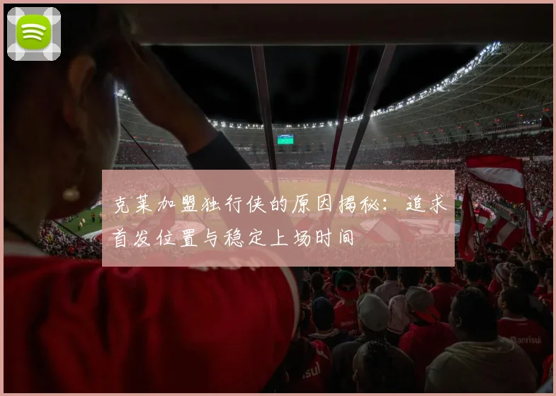 克莱加盟独行侠的原因揭秘：追求首发位置与稳定上场时间