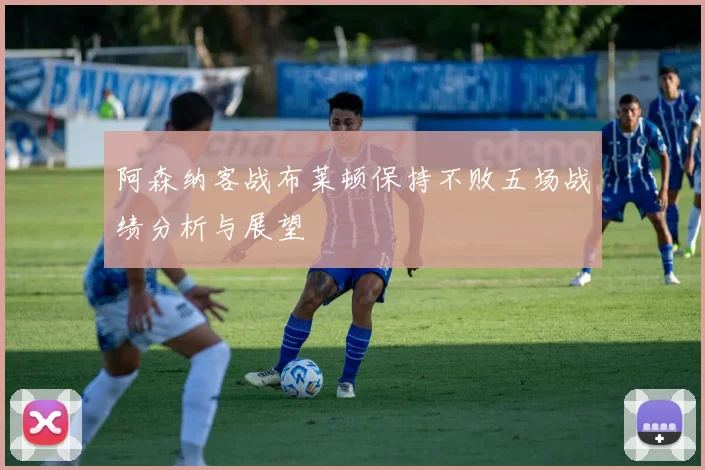 阿森纳客战布莱顿保持不败五场战绩分析与展望
