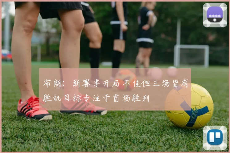 布朗：新赛季开局不佳但三场皆有胜机目标专注于首场胜利