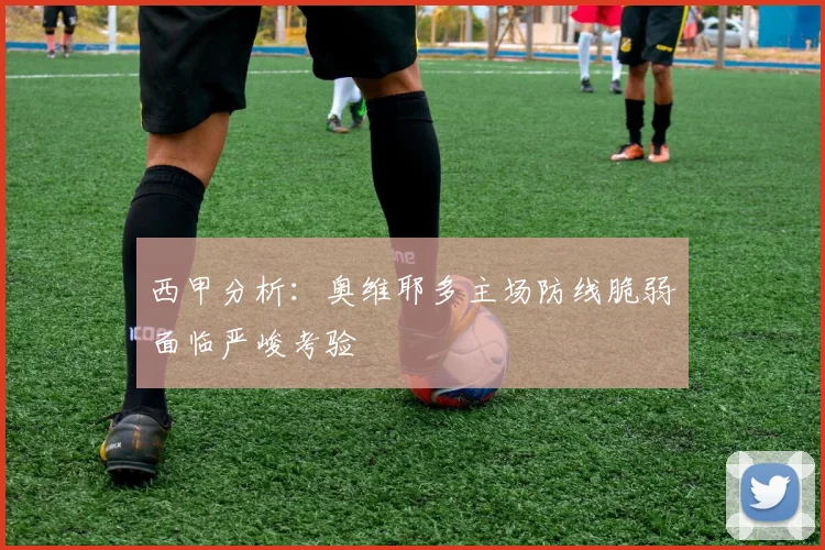 西甲分析：奥维耶多主场防线脆弱面临严峻考验