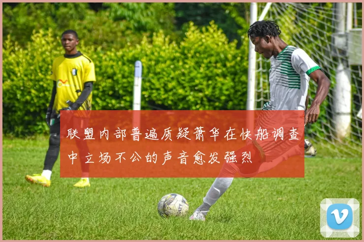 联盟内部普遍质疑萧华在快船调查中立场不公的声音愈发强烈