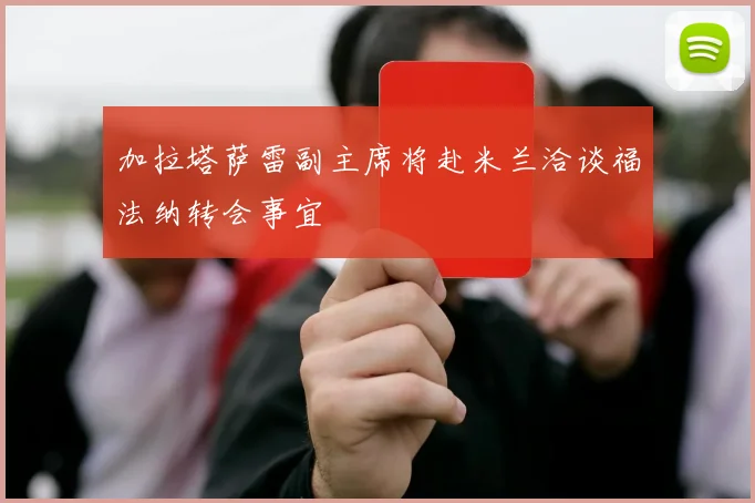 加拉塔萨雷副主席将赴米兰洽谈福法纳转会事宜