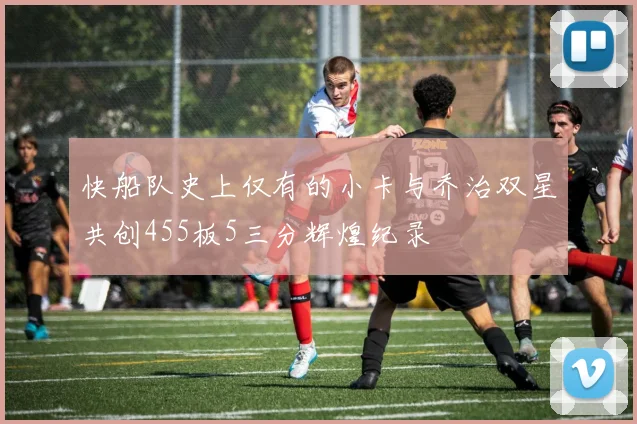 快船队史上仅有的小卡与乔治双星共创455板5三分辉煌纪录