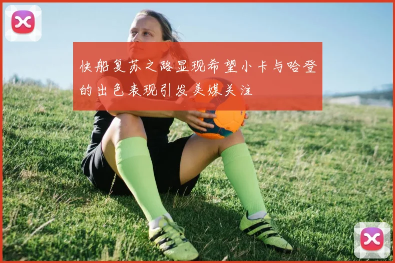 快船复苏之路显现希望小卡与哈登的出色表现引发美媒关注