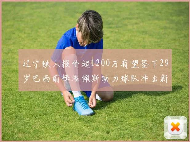 辽宁铁人报价超1200万有望签下29岁巴西前锋洛佩斯助力球队冲击新赛季