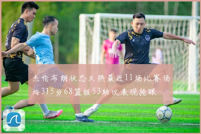 杰伦布朗状态火热最近11场比赛场均315分68篮板53助攻表现抢眼