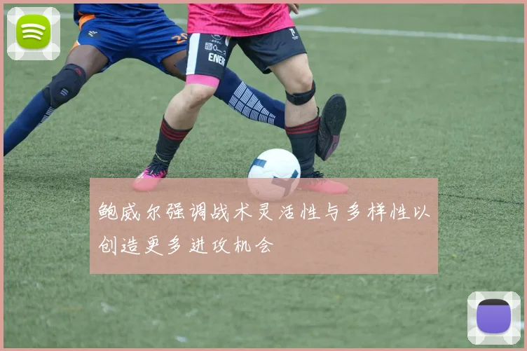 鲍威尔强调战术灵活性与多样性以创造更多进攻机会