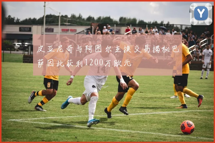 皮亚尼奇与阿图尔互换交易揭秘巴萨因此获利1200万欧元