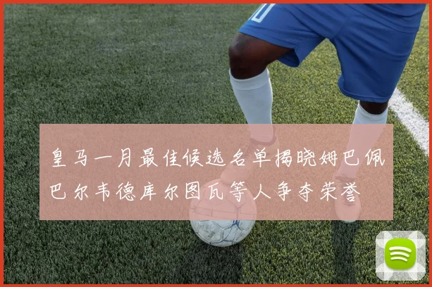皇马一月最佳候选名单揭晓姆巴佩巴尔韦德库尔图瓦等人争夺荣誉