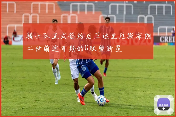 骑士队正式签约后卫达里厄斯布朗二世前途可期的G联盟新星