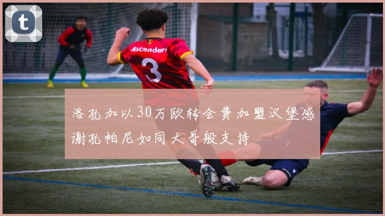 洛孔加以30万欧转会费加盟汉堡感谢孔帕尼如同大哥般支持