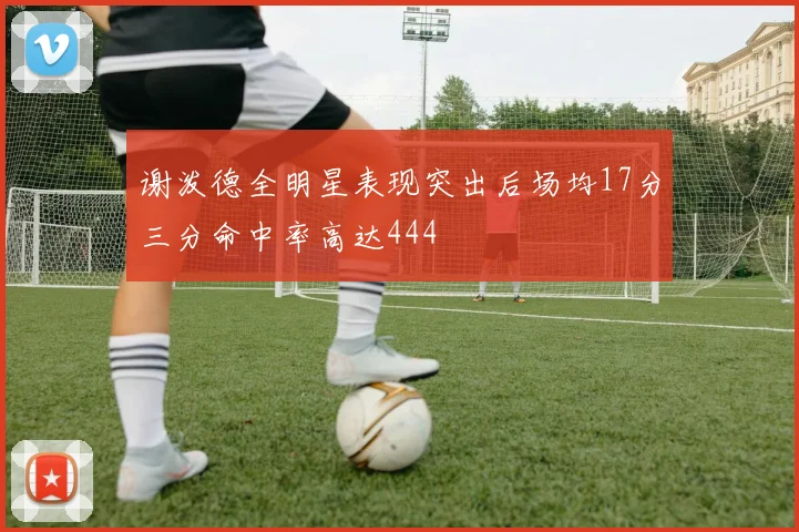 谢泼德全明星表现突出后场均17分三分命中率高达444