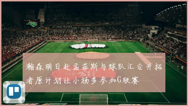 瀚森明日赴孟菲斯与球队汇合开拓者原计划让小杨多参加G联赛