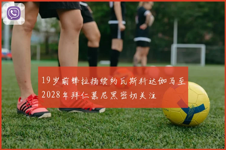 19岁前锋拉扬续约瓦斯科达伽马至2028年拜仁慕尼黑密切关注