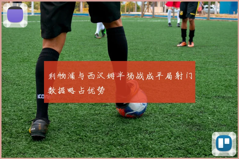 利物浦与西汉姆半场战成平局射门数据略占优势
