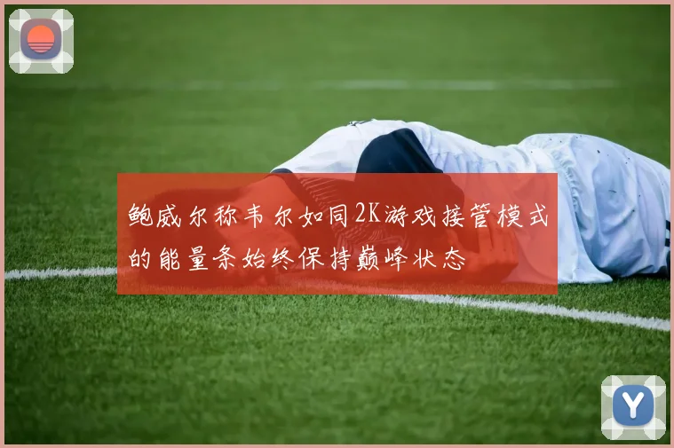 鲍威尔称韦尔如同2K游戏接管模式的能量条始终保持巅峰状态